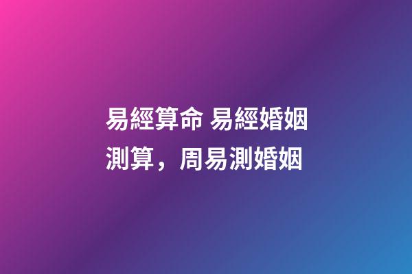 易經算命 易經婚姻測算，周易測婚姻-第1張-觀點-玄機派